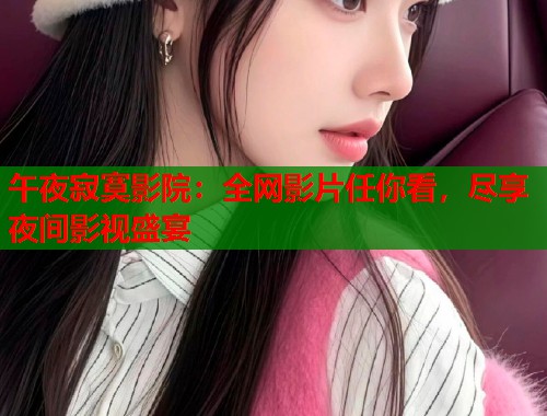 午夜寂寞影院：全网影片任你看，尽享夜间影视盛宴
