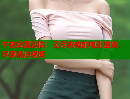 午夜寂寞影院：无尽夜晚的电影盛宴，尽享精选视频