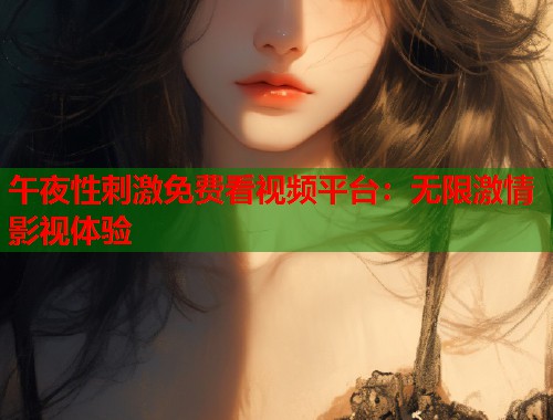 午夜性刺激免费看视频平台：无限激情影视体验
