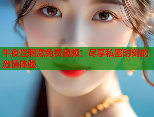 午夜性刺激免费视频，尽享私密时刻的激情体验