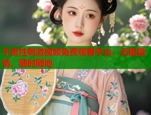 午夜性刺激视频免费观看平台：无限激情，随时随地