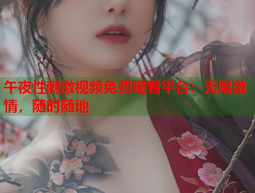午夜性刺激视频免费观看平台：无限激情，随时随地