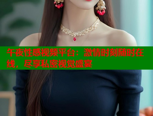 午夜性感视频平台：激情时刻随时在线，尽享私密视觉盛宴
