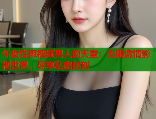 午夜性爽视频男人的天堂：无限激情影视世界，尽享私密时刻
