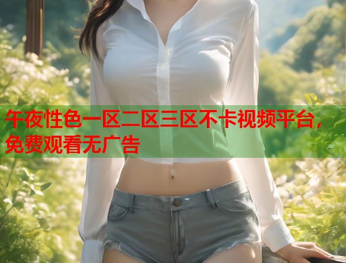午夜性色一区二区三区不卡视频平台，免费观看无广告