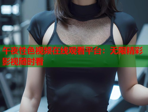 午夜性色视频在线观看平台：无限精彩影视随时看