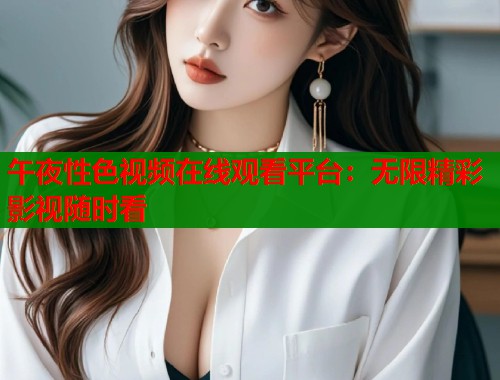 午夜性色视频在线观看平台：无限精彩影视随时看
