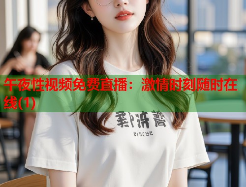 午夜性视频免费直播：激情时刻随时在线(1)
