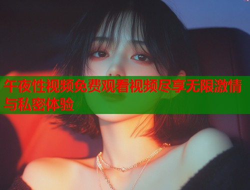 午夜性视频免费观看视频尽享无限激情与私密体验