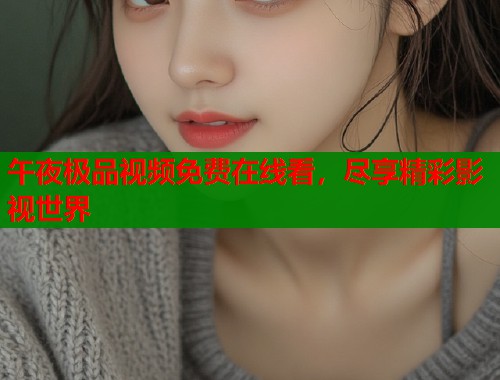 午夜极品视频免费在线看，尽享精彩影视世界