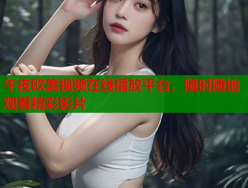 午夜欧美视频在线播放平台，随时随地观看精彩影片