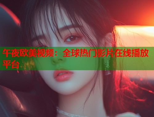 午夜欧美视频：全球热门影片在线播放平台