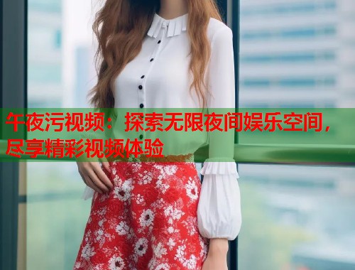 午夜污视频：探索无限夜间娱乐空间，尽享精彩视频体验