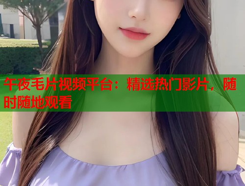 午夜毛片视频平台：精选热门影片，随时随地观看