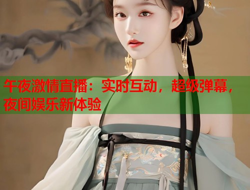 午夜激情直播：实时互动，超级弹幕，夜间娱乐新体验