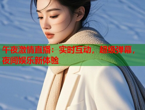 午夜激情直播：实时互动，超级弹幕，夜间娱乐新体验