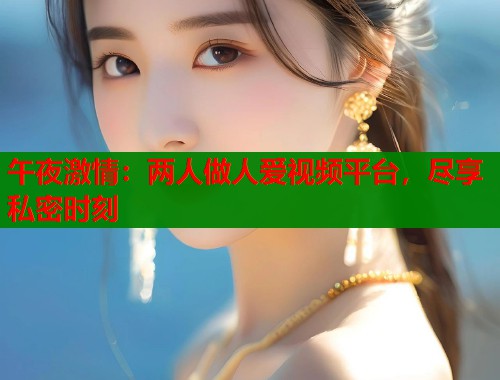 午夜激情：两人做人爱视频平台，尽享私密时刻