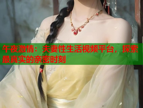 午夜激情：夫妻性生活视频平台，探索最真实的亲密时刻