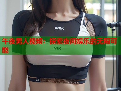 午夜男人视频：探索夜间娱乐的无限可能