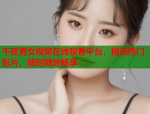 午夜男女视频在线观看平台，精选热门影片，随时随地畅享