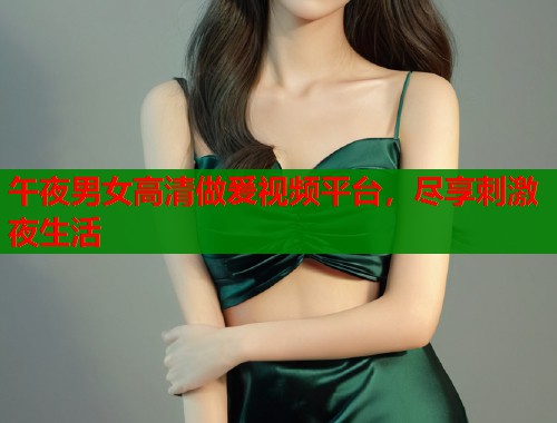 午夜男女高清做爰视频平台，尽享刺激夜生活
