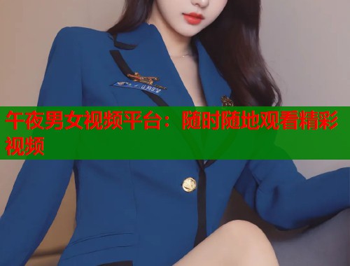 午夜男女视频平台：随时随地观看精彩视频
