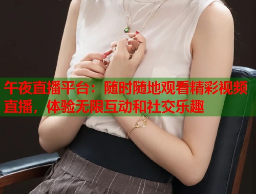 午夜直播平台：随时随地观看精彩视频直播，体验无限互动和社交乐趣