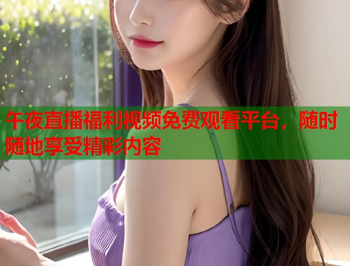 午夜直播福利视频免费观看平台，随时随地享受精彩内容