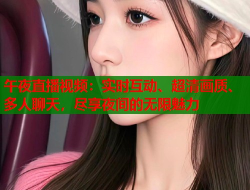 午夜直播视频：实时互动、超清画质、多人聊天，尽享夜间的无限魅力