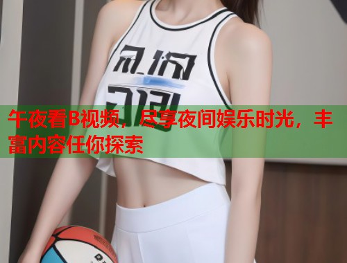 午夜看B视频，尽享夜间娱乐时光，丰富内容任你探索