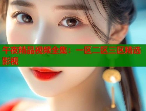 午夜精品视频全集：一区二区三区精选影视