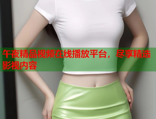 午夜精品视频在线播放平台，尽享精选影视内容