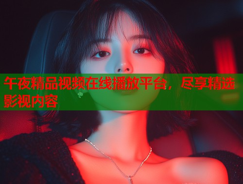 午夜精品视频在线播放平台，尽享精选影视内容