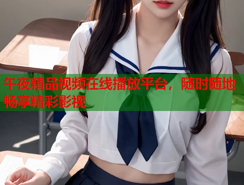 午夜精品视频在线播放平台，随时随地畅享精彩影视