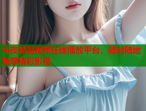 午夜精品视频在线播放平台，随时随地畅享精彩影视