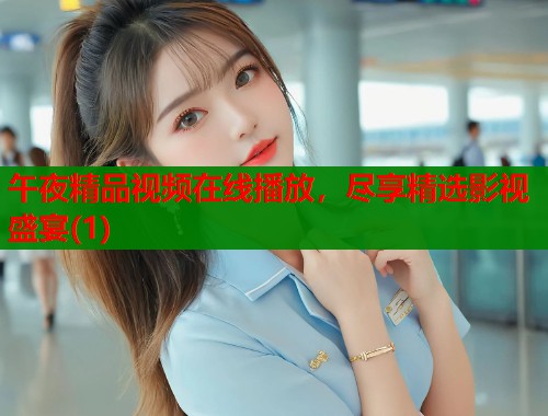 午夜精品视频在线播放，尽享精选影视盛宴(1)