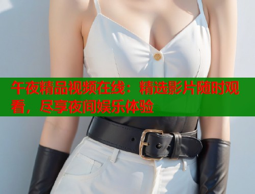 午夜精品视频在线：精选影片随时观看，尽享夜间娱乐体验