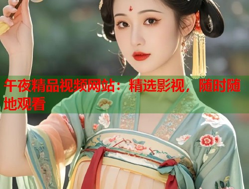 午夜精品视频网站：精选影视，随时随地观看