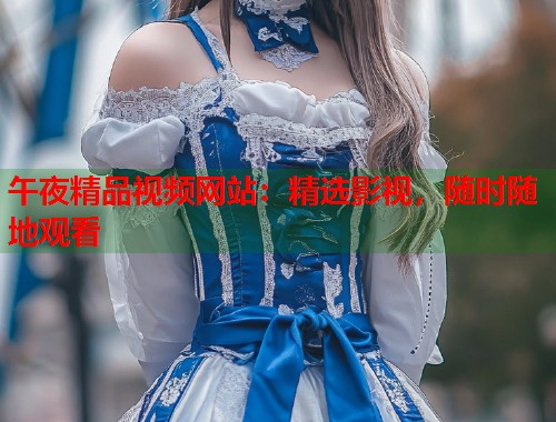 午夜精品视频网站：精选影视，随时随地观看