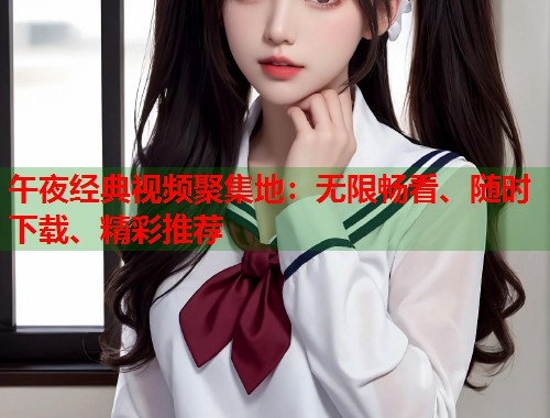 午夜经典视频聚集地：无限畅看、随时下载、精彩推荐