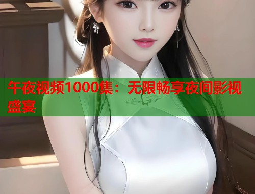 午夜视频1000集：无限畅享夜间影视盛宴