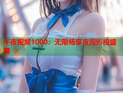 午夜视频1000：无限畅享夜间影视盛宴