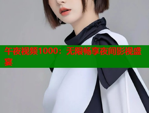 午夜视频1000：无限畅享夜间影视盛宴