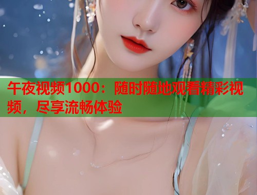 午夜视频1000：随时随地观看精彩视频，尽享流畅体验