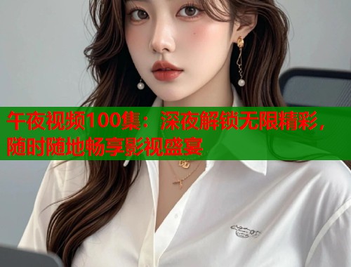 午夜视频100集：深夜解锁无限精彩，随时随地畅享影视盛宴