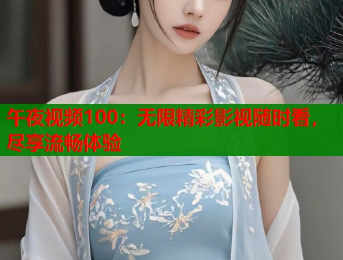 午夜视频100：无限精彩影视随时看，尽享流畅体验