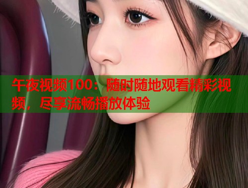 午夜视频100：随时随地观看精彩视频，尽享流畅播放体验