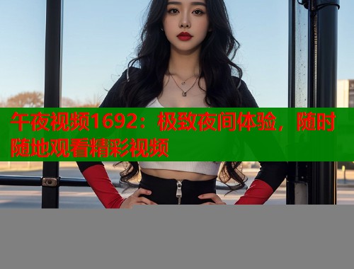 午夜视频1692：极致夜间体验，随时随地观看精彩视频