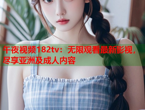 午夜视频182tv：无限观看最新影视，尽享亚洲及成人内容