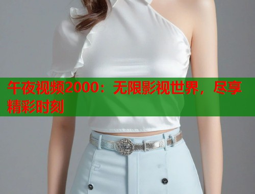 午夜视频2000：无限影视世界，尽享精彩时刻